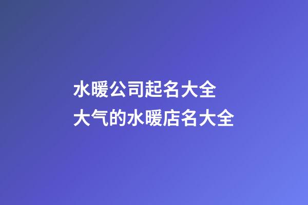 水暖公司起名大全 大气的水暖店名大全-第1张-公司起名-玄机派